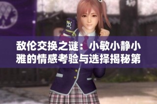 敌伦交换之谜：小敏小静小雅的情感考验与选择揭秘第20集