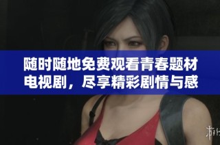 随时随地免费观看青春题材电视剧，尽享精彩剧情与感人故事