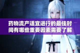 药物流产适宜进行的最佳时间有哪些重要因素需要了解
