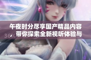 午夜时分尽享国产精品内容，带你探索全新视听体验与刺激感受