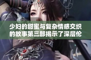 少妇的甜蜜与复杂情感交织的故事第三部揭示了深层伦理探讨