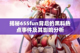 揭秘655fun背后的黑料热点事件及其影响分析