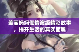 美丽妈妈倾情演绎精彩故事，揭开生活的真实面貌
