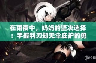 在雨夜中，妈妈的坚决选择：手握利刃却无伞庇护的勇气与奉献