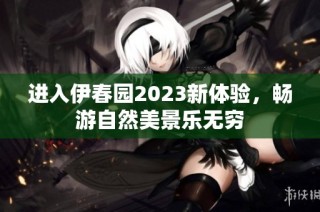 进入伊春园2023新体验，畅游自然美景乐无穷