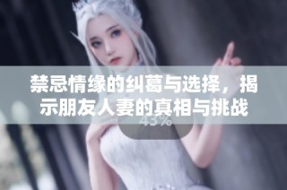 禁忌情缘的纠葛与选择，揭示朋友人妻的真相与挑战