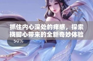 抓住内心深处的痒感，探索挠脚心带来的全新奇妙体验视频
