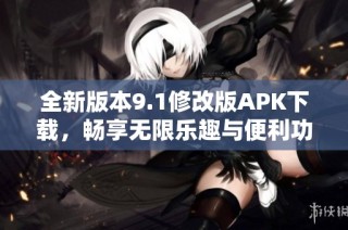 全新版本9.1修改版APK下载，畅享无限乐趣与便利功能