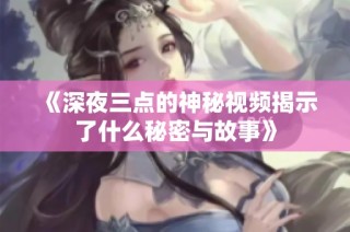 《深夜三点的神秘视频揭示了什么秘密与故事》