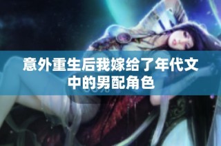 意外重生后我嫁给了年代文中的男配角色