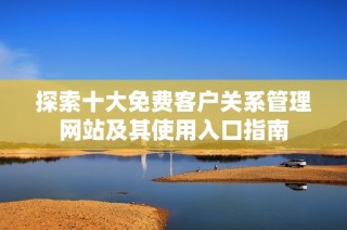 探索十大免费客户关系管理网站及其使用入口指南