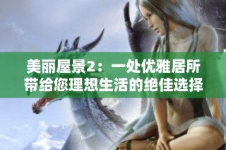 美丽屋景2：一处优雅居所带给您理想生活的绝佳选择