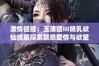 激情碰撞：玉蒲团Ⅲ艳乳欲仙续篇探索禁忌爱情与欲望的边界