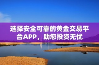 选择安全可靠的黄金交易平台APP，助您投资无忧