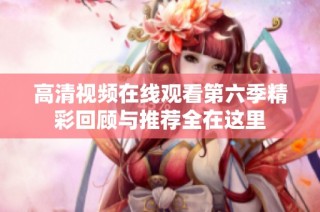 高清视频在线观看第六季精彩回顾与推荐全在这里