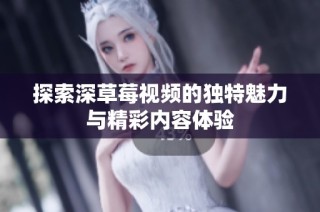 探索深草莓视频的独特魅力与精彩内容体验