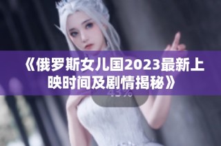 《俄罗斯女儿国2023最新上映时间及剧情揭秘》