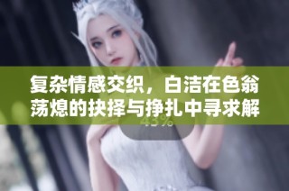 复杂情感交织，白洁在色翁荡熄的抉择与挣扎中寻求解脱