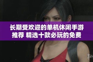 长期受欢迎的单机休闲手游推荐 精选十款必玩的免费游戏