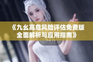 《九幺高危风险评估免费版全面解析与应用指南》