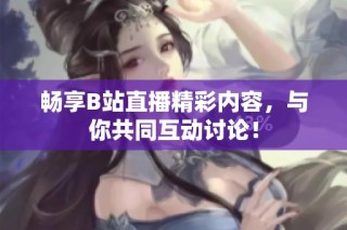 畅享B站直播精彩内容，与你共同互动讨论！