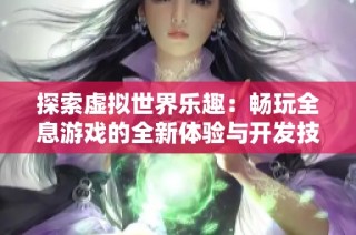 探索虚拟世界乐趣：畅玩全息游戏的全新体验与开发技巧