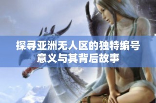 探寻亚洲无人区的独特编号意义与其背后故事