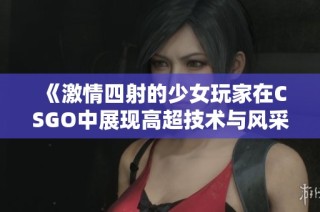 《激情四射的少女玩家在CSGO中展现高超技术与风采》
