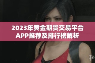 2023年黄金期货交易平台APP推荐及排行榜解析