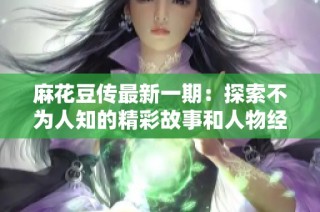 麻花豆传最新一期：探索不为人知的精彩故事和人物经历