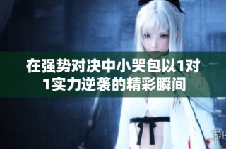 在强势对决中小哭包以1对1实力逆袭的精彩瞬间