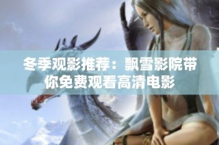 冬季观影推荐：飘雪影院带你免费观看高清电影