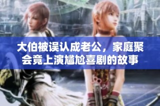 大伯被误认成老公，家庭聚会竟上演尴尬喜剧的故事