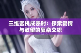 三维蜜桃成熟时：探索爱情与欲望的复杂交织