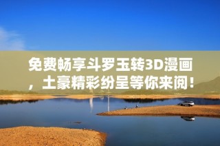 免费畅享斗罗玉转3D漫画，土豪精彩纷呈等你来阅！