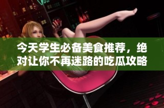 今天学生必备美食推荐，绝对让你不再迷路的吃瓜攻略