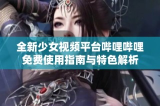 全新少女视频平台哔哩哔哩免费使用指南与特色解析