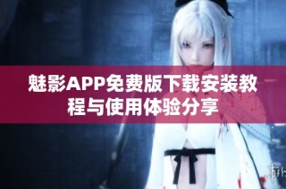 魅影APP免费版下载安装教程与使用体验分享