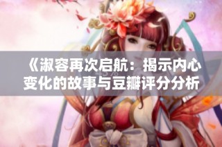 《淑容再次启航：揭示内心变化的故事与豆瓣评分分析》