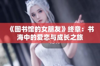 《图书馆的女朋友》终章：书海中的爱恋与成长之旅
