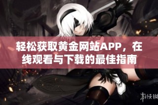 轻松获取黄金网站APP，在线观看与下载的最佳指南