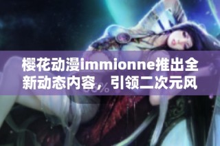樱花动漫immionne推出全新动态内容，引领二次元风潮