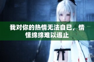 我对你的热情无法自已，情愫绵绵难以遏止