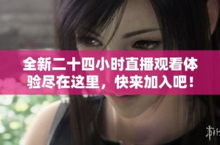 全新二十四小时直播观看体验尽在这里，快来加入吧！
