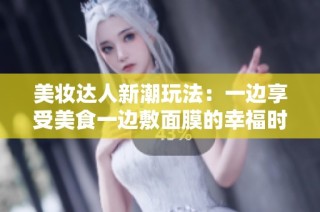 美妆达人新潮玩法：一边享受美食一边敷面膜的幸福时光