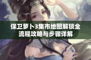 保卫萝卜3集市地图解锁全流程攻略与步骤详解