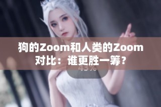 狗的Zoom和人类的Zoom对比：谁更胜一筹？
