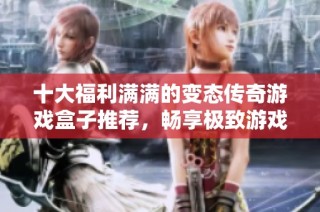 十大福利满满的变态传奇游戏盒子推荐，畅享极致游戏体验与丰富资源