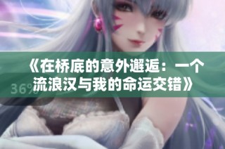 《在桥底的意外邂逅：一个流浪汉与我的命运交错》