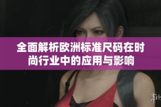 全面解析欧洲标准尺码在时尚行业中的应用与影响